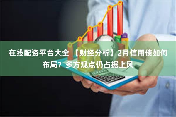 在线配资平台大全 【财经分析】2月信用债如何布局？多方观点仍占据上风