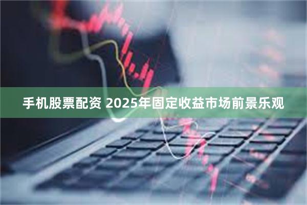 手机股票配资 2025年固定收益市场前景乐观