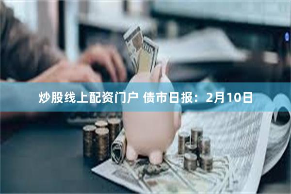 炒股线上配资门户 债市日报：2月10日