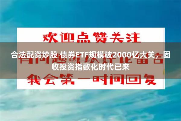 合法配资炒股 债券ETF规模破2000亿大关，固收投资指数化时代已来