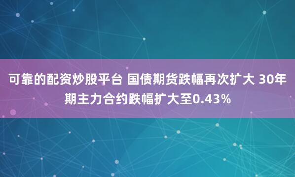 可靠的配资炒股平台 国债期货跌幅再次扩大 30年期主力合约跌幅扩大至0.43%