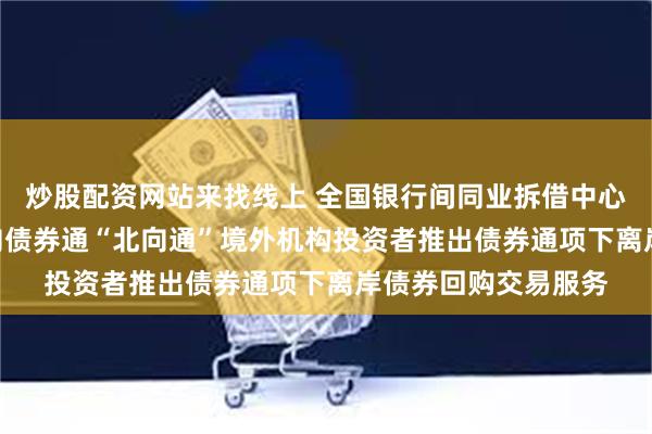 炒股配资网站来找线上 全国银行间同业拆借中心：2月10日起，面向债券通“北向通”境外机构投资者推出债券通项下离岸债券回购交易服务