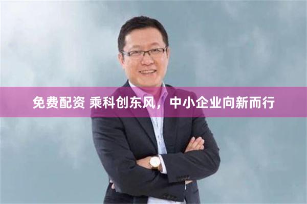 免费配资 乘科创东风，中小企业向新而行