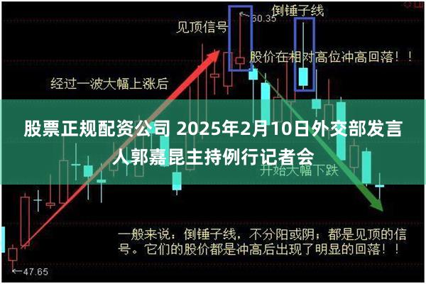 股票正规配资公司 2025年2月10日外交部发言人郭嘉昆主持例行记者会