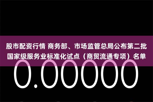 股市配资行情 商务部、市场监管总局公布第二批国家级服务业标准化试点（商贸流通专项）名单