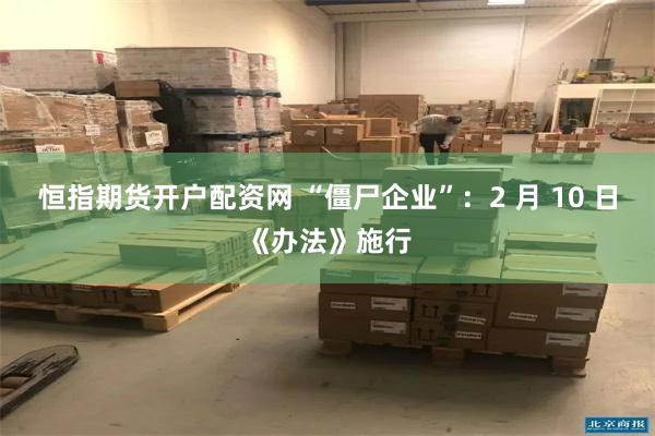 恒指期货开户配资网 “僵尸企业”：2 月 10 日《办法》施行