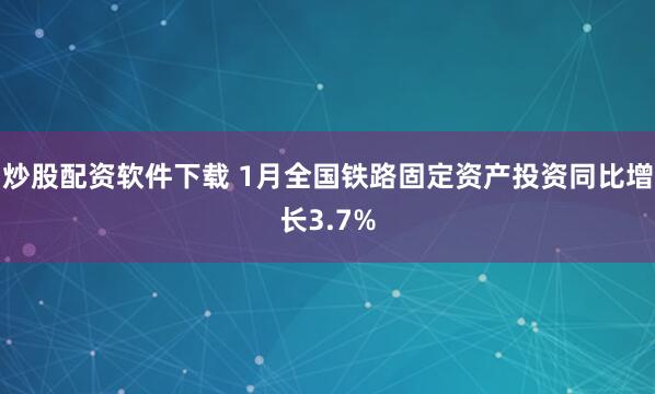 炒股配资软件下载 1月全国铁路固定资产投资同比增长3.7%