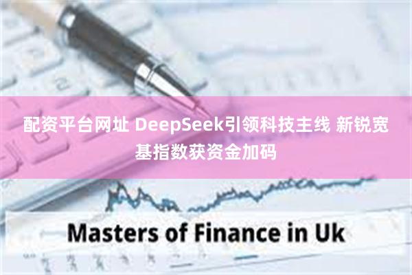 配资平台网址 DeepSeek引领科技主线 新锐宽基指数获资金加码