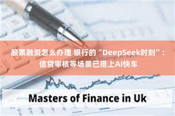 股票融资怎么办理 银行的“DeepSeek时刻”： 信贷审核等场景已搭上AI快车