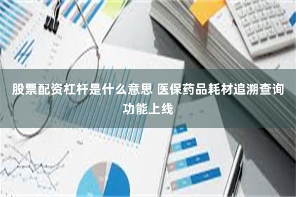 股票配资杠杆是什么意思 医保药品耗材追溯查询功能上线