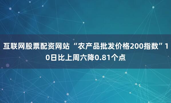 互联网股票配资网站 “农产品批发价格200指数”10日比上周六降0.81个点