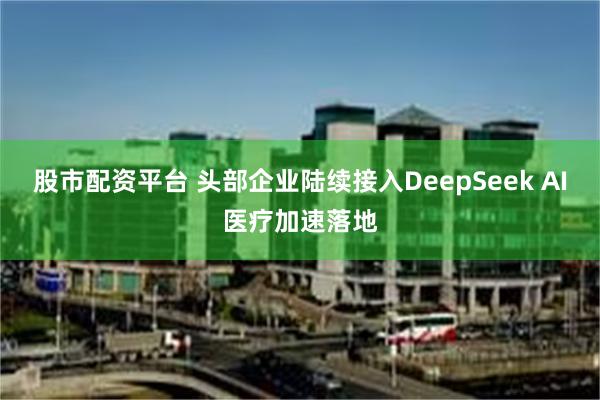 股市配资平台 头部企业陆续接入DeepSeek AI医疗加速落地