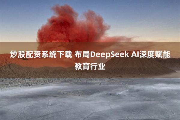 炒股配资系统下载 布局DeepSeek AI深度赋能教育行业