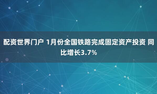 配资世界门户 1月份全国铁路完成固定资产投资 同比增长3.7%