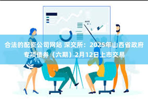 合法的配资公司网站 深交所：2025年山西省政府专项债券（六期）2月12日上市交易