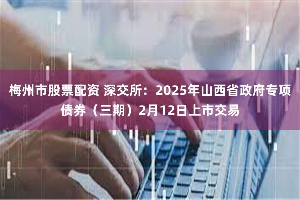 梅州市股票配资 深交所：2025年山西省政府专项债券（三期）2月12日上市交易