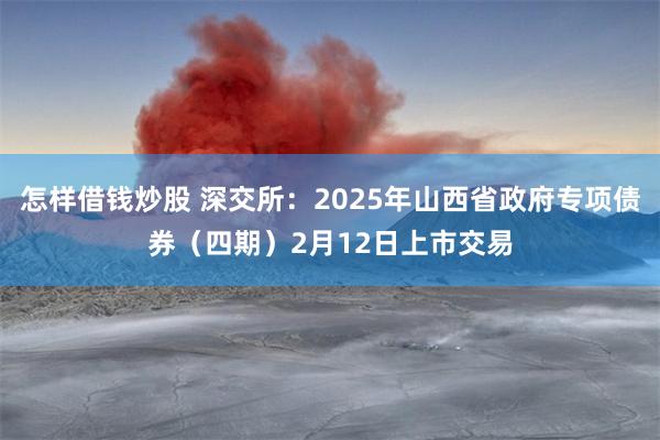 怎样借钱炒股 深交所：2025年山西省政府专项债券（四期）2月12日上市交易