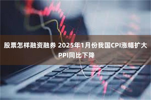 股票怎样融资融券 2025年1月份我国CPI涨幅扩大 PPI同比下降