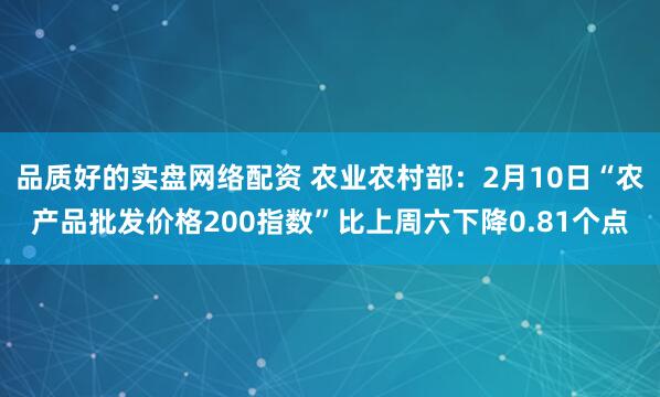 品质好的实盘网络配资 农业农村部：2月10日“农产品批发价格200指数”比上周六下降0.81个点