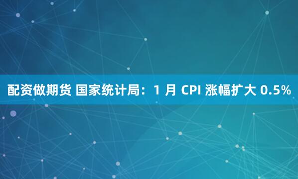 配资做期货 国家统计局：1 月 CPI 涨幅扩大 0.5%