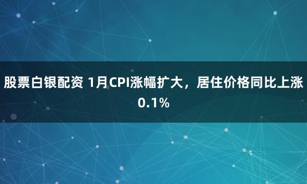 股票白银配资 1月CPI涨幅扩大，居住价格同比上涨0.1%