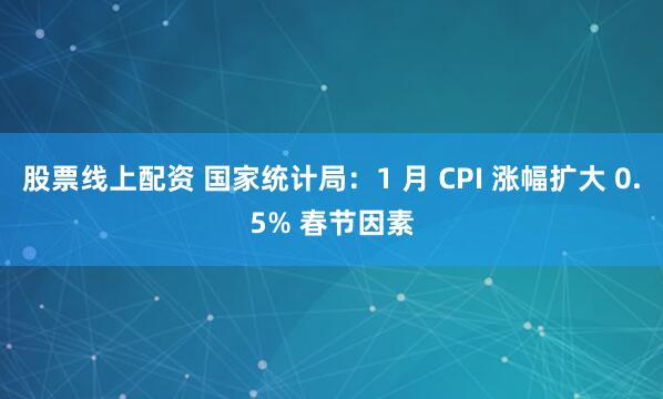 股票线上配资 国家统计局：1 月 CPI 涨幅扩大 0.5% 春节因素