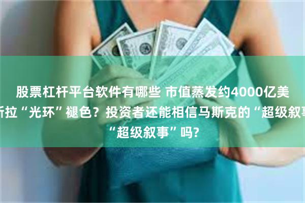 股票杠杆平台软件有哪些 市值蒸发约4000亿美元 特斯拉“光环”褪色？投资者还能相信马斯克的“超级叙事”吗?