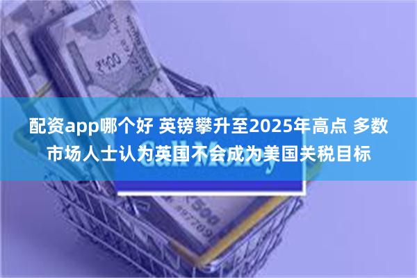 配资app哪个好 英镑攀升至2025年高点 多数市场人士认为英国不会成为美国关税目标