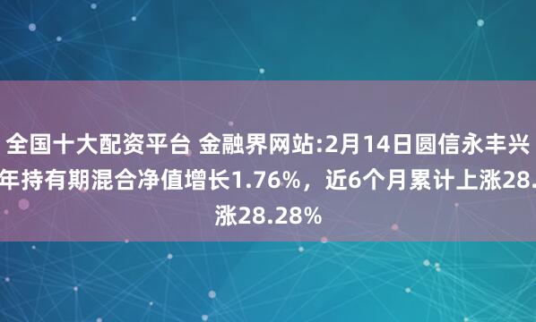 全国十大配资平台 金融界网站:2月14日圆信永丰兴诺一年持有期混合净值增长1.76%，近6个月累计上涨28.28%