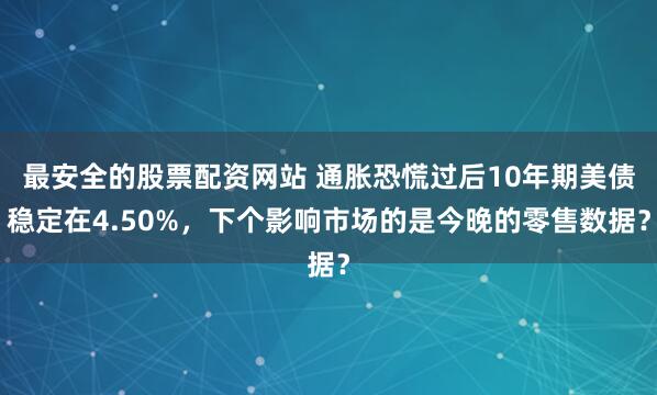 最安全的股票配资网站 通胀恐慌过后10年期美债稳定在4.50%，下个影响市场的是今晚的零售数据？