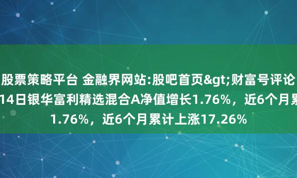 股票策略平台 金融界网站:股吧首页>财富号评论吧>正文 2月14日银华富利精选混合A净值增长1.76%，近6个月累计上涨17.26%