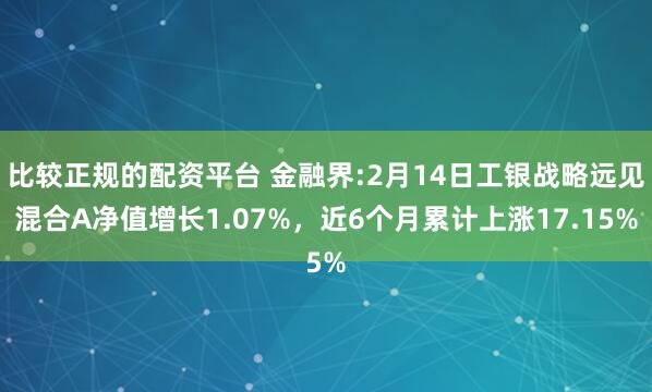 比较正规的配资平台 金融界:2月14日工银战略远见混合A净值增长1.07%，近6个月累计上涨17.15%