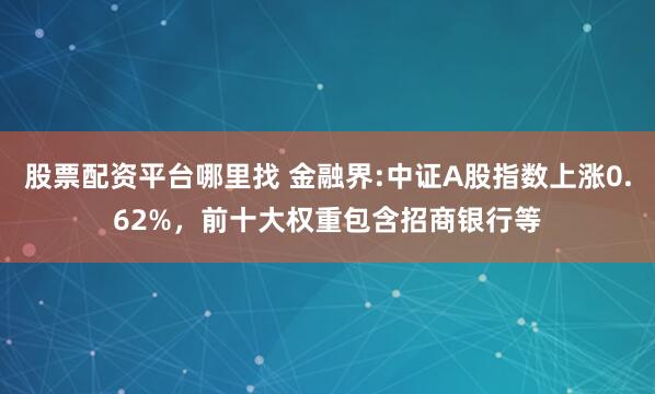 股票配资平台哪里找 金融界:中证A股指数上涨0.62%，前十大权重包含招商银行等