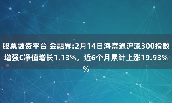 股票融资平台 金融界:2月14日海富通沪深300指数增强C净值增长1.13%，近6个月累计上涨19.93%