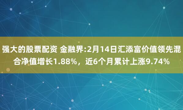 强大的股票配资 金融界:2月14日汇添富价值领先混合净值增长1.88%，近6个月累计上涨9.74%