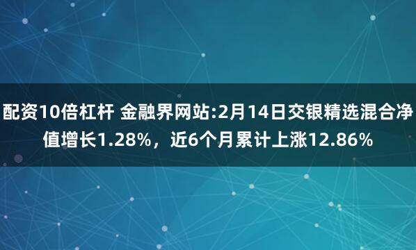 配资10倍杠杆 金融界网站:2月14日交银精选混合净值增长1.28%，近6个月累计上涨12.86%