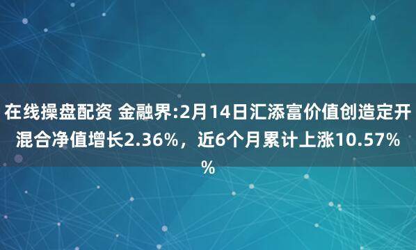 在线操盘配资 金融界:2月14日汇添富价值创造定开混合净值增长2.36%，近6个月累计上涨10.57%