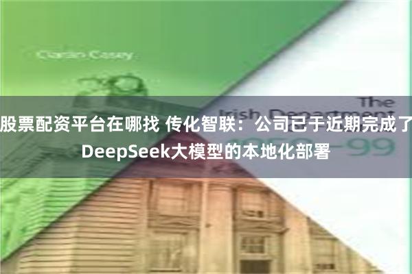 股票配资平台在哪找 传化智联：公司已于近期完成了DeepSeek大模型的本地化部署