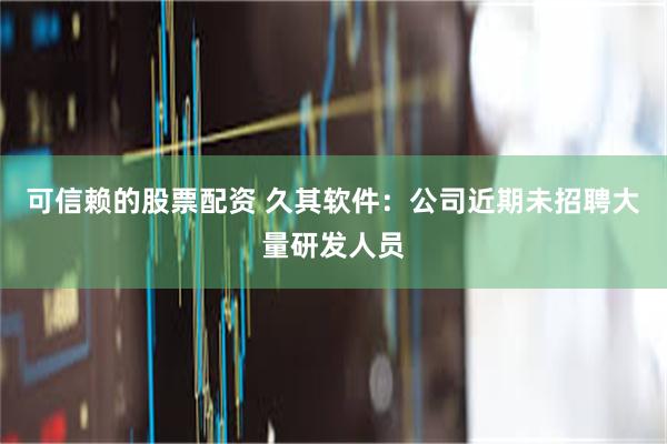 可信赖的股票配资 久其软件：公司近期未招聘大量研发人员