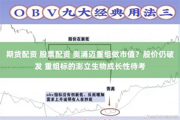 期货配资 股票配资 奥浦迈重组做市值？股价仍破发 重组标的澎立生物成长性待考