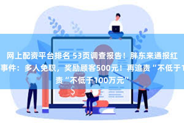 网上配资平台排名 53页调查报告！胖东来通报红内裤掉色事件：多人免职，奖励顾客500元！再追责“不低于100万元”