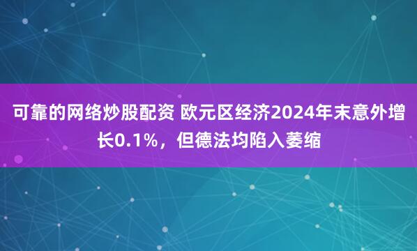 可靠的网络炒股配资 欧元区经济2024年末意外增长0.1%，但德法均陷入萎缩