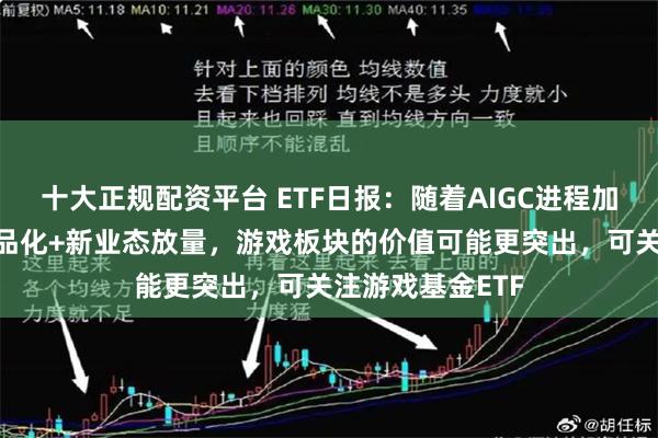 十大正规配资平台 ETF日报：随着AIGC进程加速+国产游戏精品化+新业态放量，游戏板块的价值可能更突出，可关注游戏基金ETF