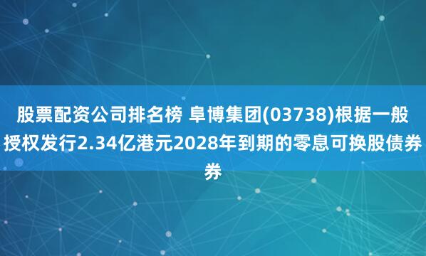 股票配资公司排名榜 阜博集团(03738)根据一般授权发行2.34亿港元2028年到期的零息可换股债券