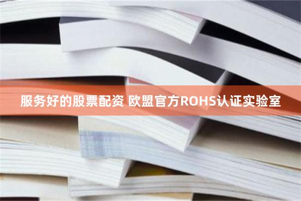 服务好的股票配资 欧盟官方ROHS认证实验室