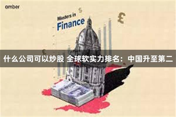 什么公司可以炒股 全球软实力排名：中国升至第二