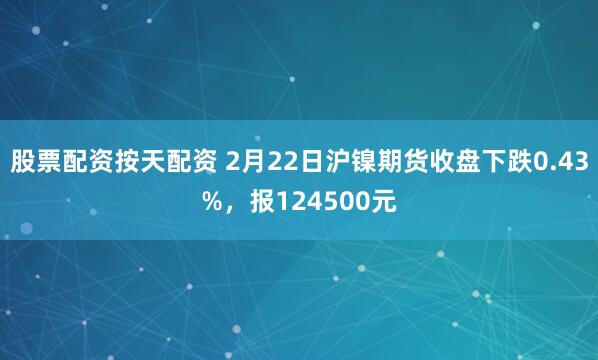 股票配资按天配资 2月22日沪镍期货收盘下跌0.43%，报124500元