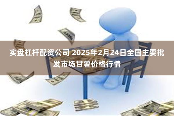 实盘杠杆配资公司 2025年2月24日全国主要批发市场甘薯价格行情