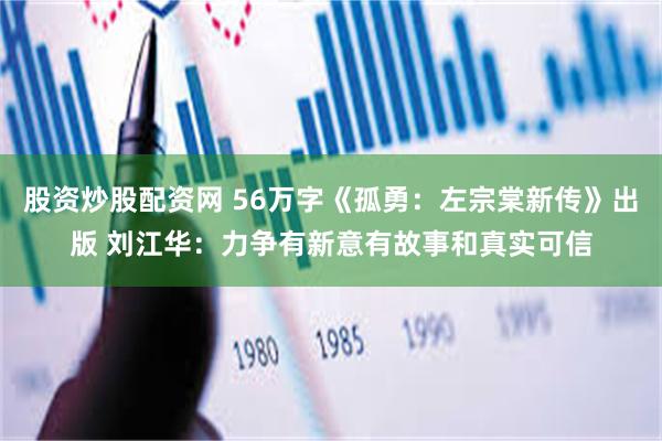 股资炒股配资网 56万字《孤勇：左宗棠新传》出版 刘江华：力争有新意有故事和真实可信