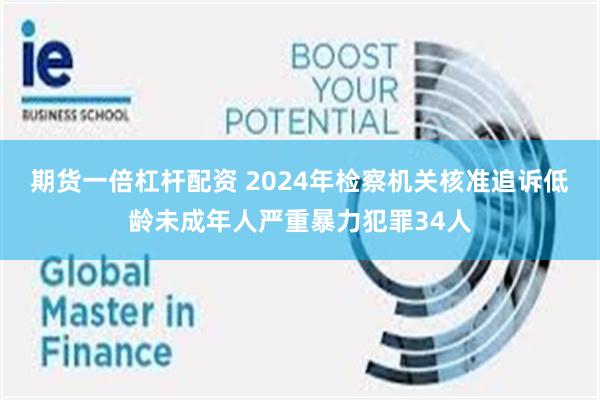 期货一倍杠杆配资 2024年检察机关核准追诉低龄未成年人严重暴力犯罪34人